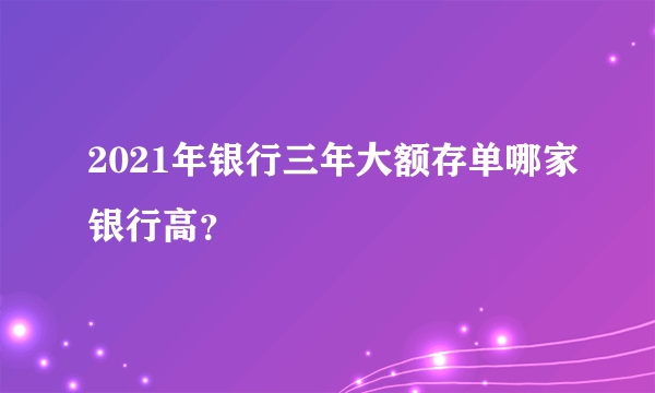 2021年银行三年大额存单哪家银行高？