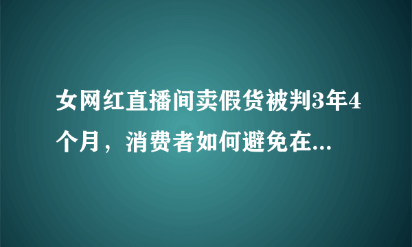 女网红直播间卖假货被判3年4个月，消费者如何避免在直播间买到假货？