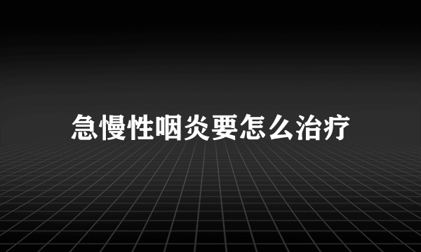 急慢性咽炎要怎么治疗