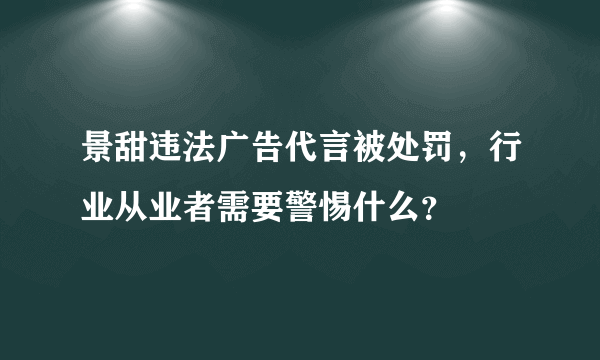 景甜违法广告代言被处罚，行业从业者需要警惕什么？