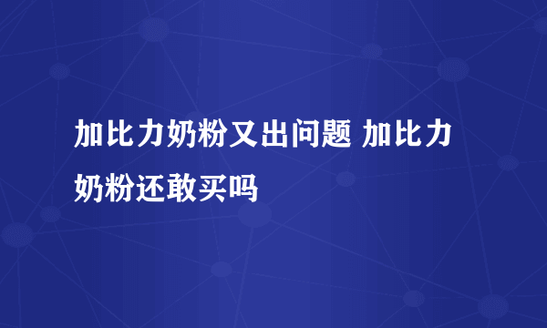 加比力奶粉又出问题 加比力奶粉还敢买吗