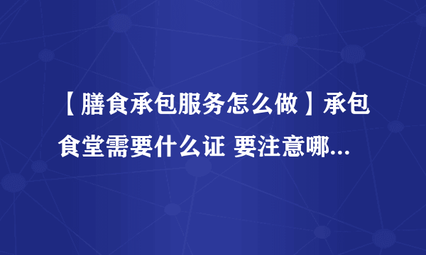 【膳食承包服务怎么做】承包食堂需要什么证 要注意哪些常见问题