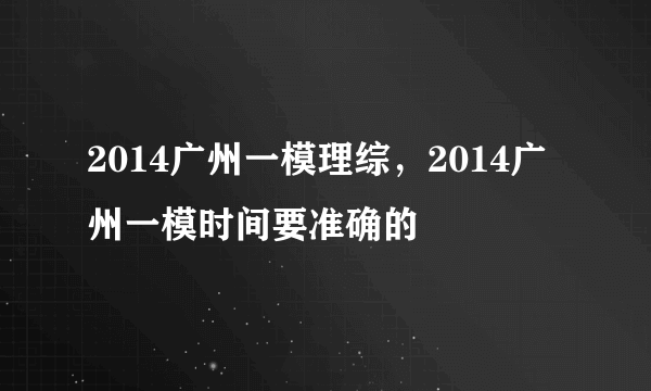 2014广州一模理综，2014广州一模时间要准确的