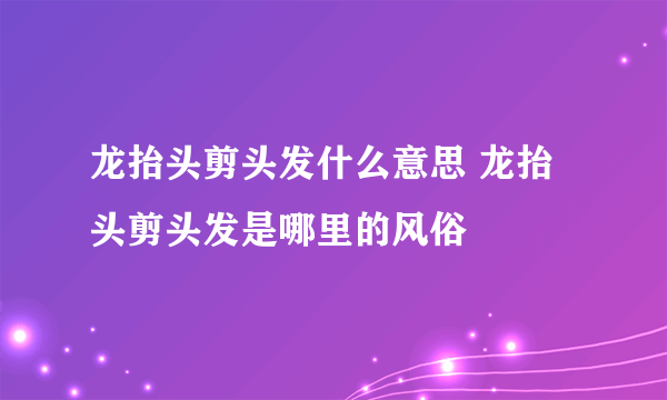 龙抬头剪头发什么意思 龙抬头剪头发是哪里的风俗