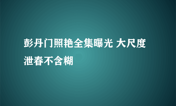 彭丹门照艳全集曝光 大尺度泄春不含糊