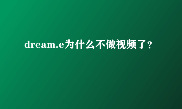 dream.e为什么不做视频了？