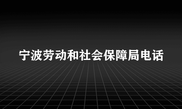 宁波劳动和社会保障局电话