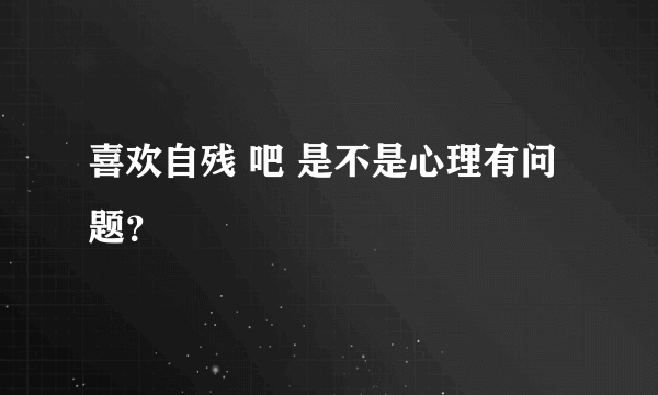 喜欢自残 吧 是不是心理有问题？