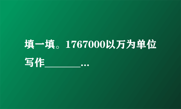 填一填。1767000以万为单位写作________,省略万后面的尾数写作________。441300000以亿为单位写作________,省略亿后面的尾数写作________。循环小数0.705705…用简便方法记作________,它的小数部分第17位上的数字是________。把5.4的小数点右移动一位是原数的________,再乘100,是原数的________。