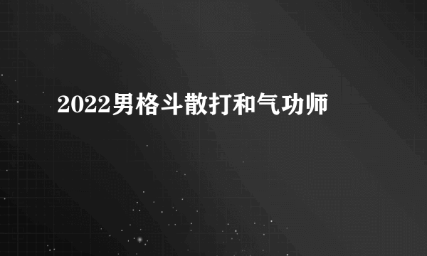 2022男格斗散打和气功师