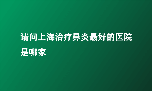 请问上海治疗鼻炎最好的医院是哪家