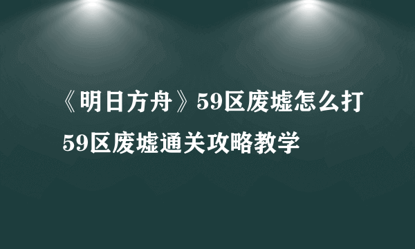 《明日方舟》59区废墟怎么打 59区废墟通关攻略教学