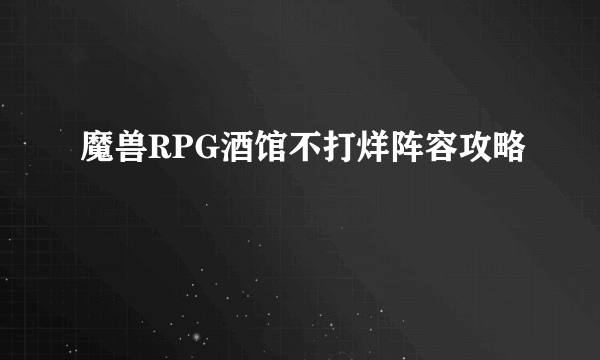 魔兽RPG酒馆不打烊阵容攻略