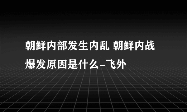 朝鲜内部发生内乱 朝鲜内战爆发原因是什么-飞外