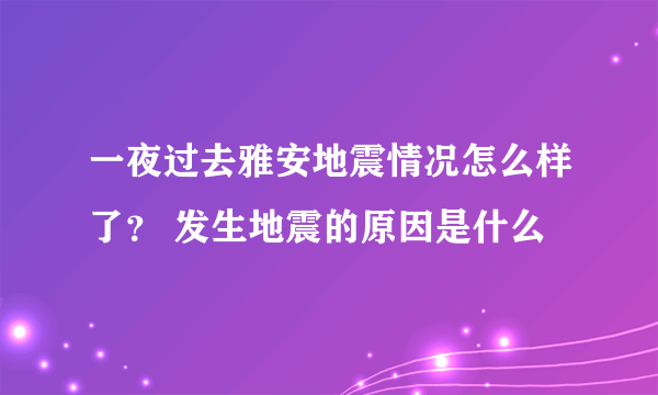 一夜过去雅安地震情况怎么样了？ 发生地震的原因是什么