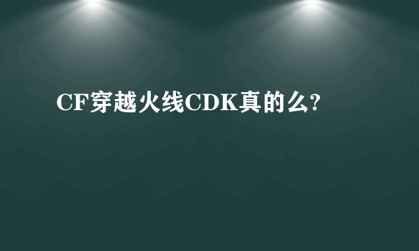 CF穿越火线CDK真的么?