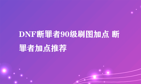 DNF断罪者90级刷图加点 断罪者加点推荐