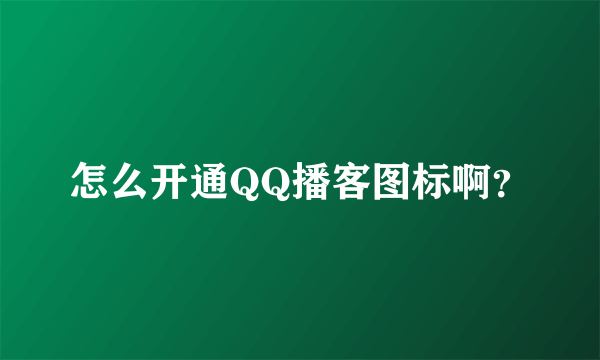 怎么开通QQ播客图标啊？