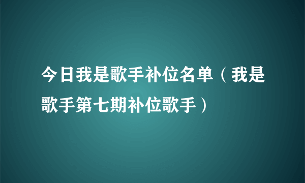 今日我是歌手补位名单（我是歌手第七期补位歌手）