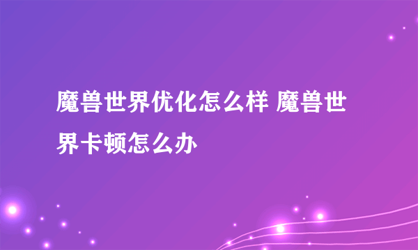 魔兽世界优化怎么样 魔兽世界卡顿怎么办