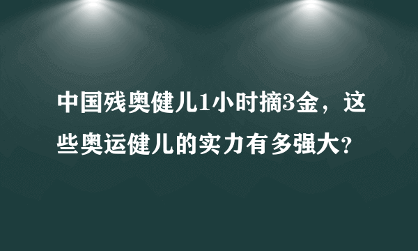 中国残奥健儿1小时摘3金，这些奥运健儿的实力有多强大？