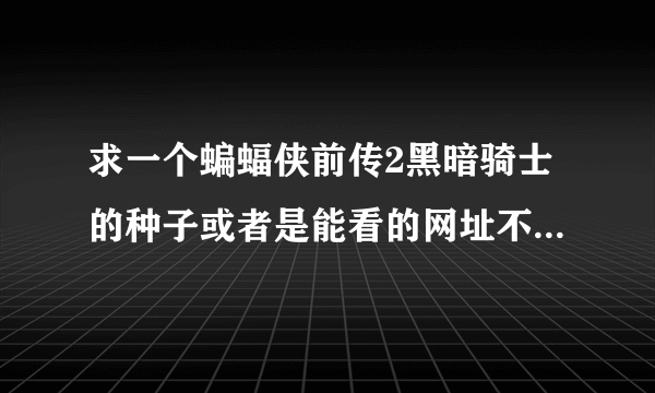 求一个蝙蝠侠前传2黑暗骑士的种子或者是能看的网址不要百度影音浏览器里的 因为那个不能截图