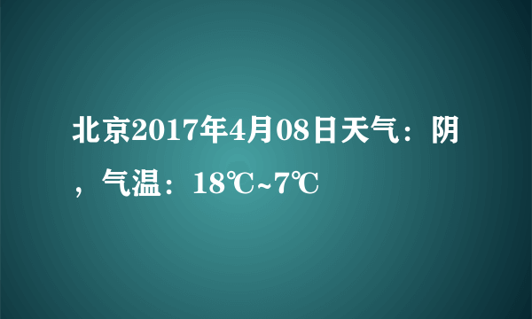 北京2017年4月08日天气：阴，气温：18℃~7℃