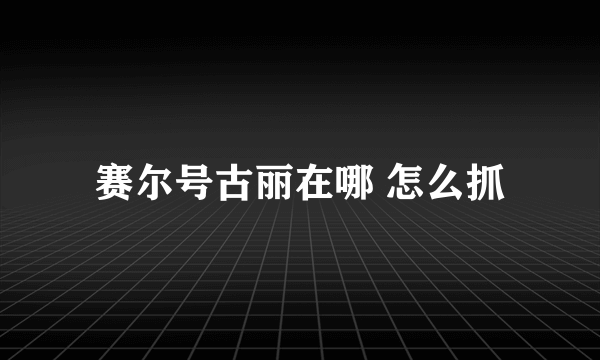 赛尔号古丽在哪 怎么抓