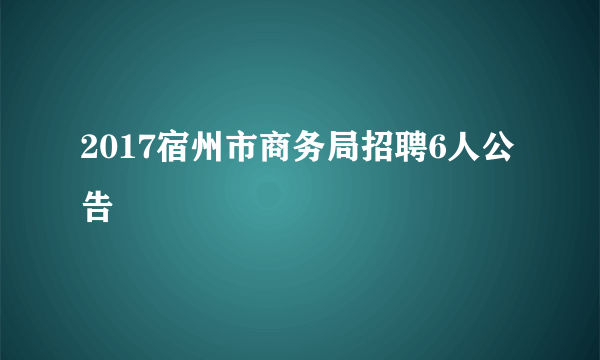 2017宿州市商务局招聘6人公告