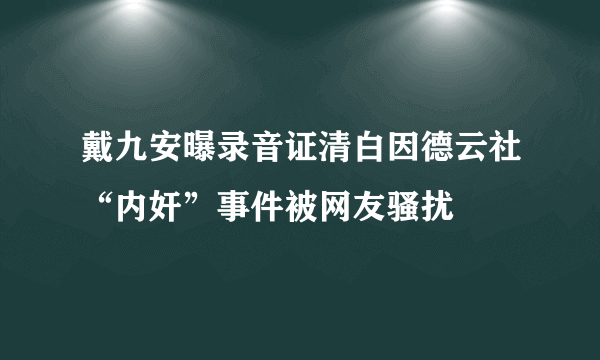 戴九安曝录音证清白因德云社“内奸”事件被网友骚扰