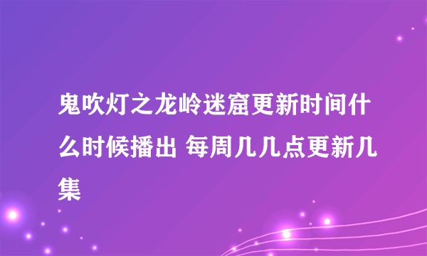 鬼吹灯之龙岭迷窟更新时间什么时候播出 每周几几点更新几集