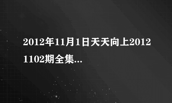 2012年11月1日天天向上20121102期全集在线观看，湖南卫视直播