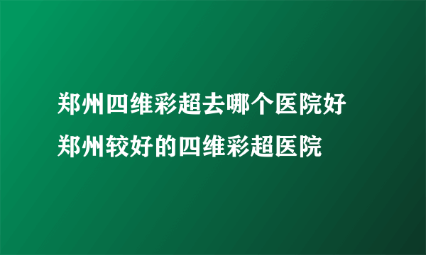 郑州四维彩超去哪个医院好 郑州较好的四维彩超医院