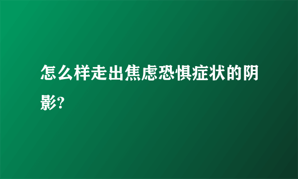 怎么样走出焦虑恐惧症状的阴影?