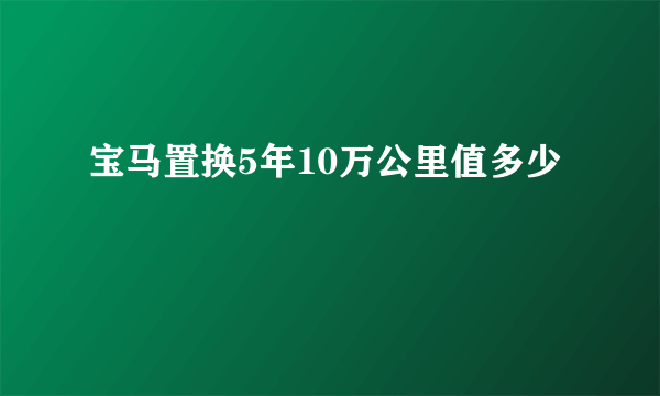 宝马置换5年10万公里值多少