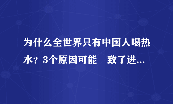 为什么全世界只有中国人喝热水？3个原因可能導致了进化的差别