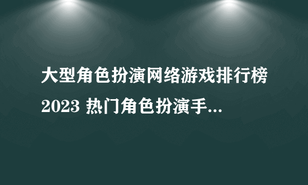 大型角色扮演网络游戏排行榜2023 热门角色扮演手游下载Top5