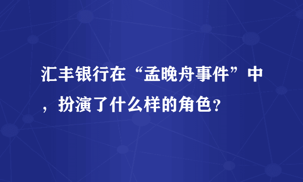 汇丰银行在“孟晚舟事件”中，扮演了什么样的角色？