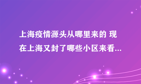 上海疫情源头从哪里来的 现在上海又封了哪些小区来看最新名单