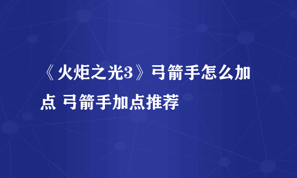 《火炬之光3》弓箭手怎么加点 弓箭手加点推荐