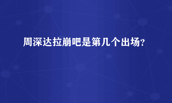 周深达拉崩吧是第几个出场？