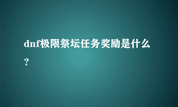 dnf极限祭坛任务奖励是什么？