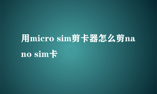 用micro sim剪卡器怎么剪nano sim卡