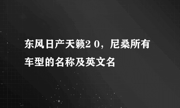 东风日产天籁2 0，尼桑所有车型的名称及英文名