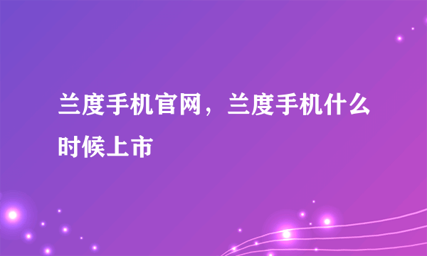 兰度手机官网，兰度手机什么时候上市