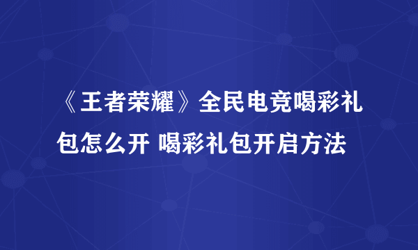 《王者荣耀》全民电竞喝彩礼包怎么开 喝彩礼包开启方法