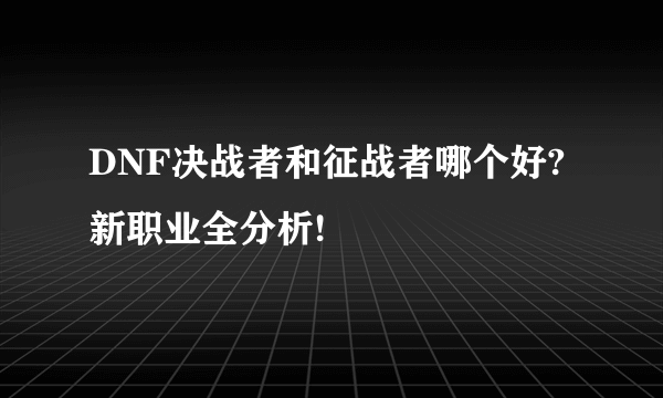 DNF决战者和征战者哪个好?新职业全分析!