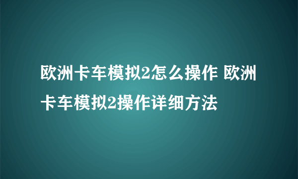 欧洲卡车模拟2怎么操作 欧洲卡车模拟2操作详细方法