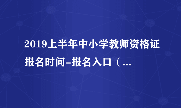 2019上半年中小学教师资格证报名时间-报名入口（1月15-18日）