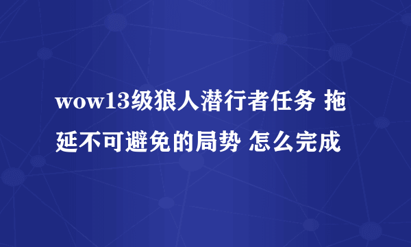 wow13级狼人潜行者任务 拖延不可避免的局势 怎么完成